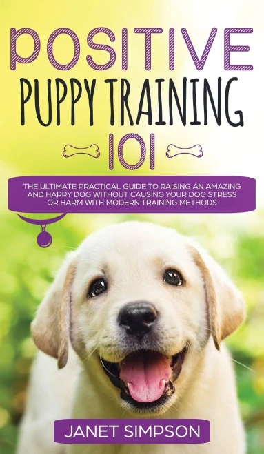 Positive Puppy Training 101 The Ultimate Practical Guide To Raising An Amazing And Happy Dog Without Causing Your Dog Stress Or Harm With Modern ... And Happy Dog Without Causing Your Dog St