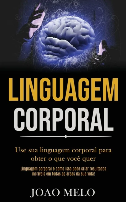 Linguagem Corporal: Use Sua Linguagem Corporal Para Obter O Que Você Quer (Linguagem Corporal E Como Isso Pode Criar Resultados Incríveis Em Todas As Áreas Da Sua Vida!) (Portuguese Edition)