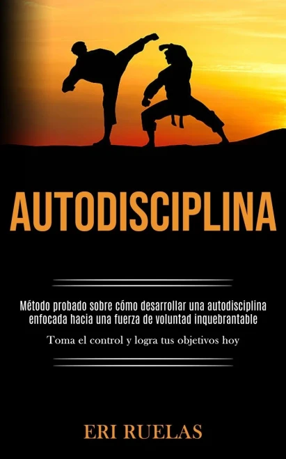 Autodisciplina: Método Probado Sobre Cómo Desarrollar Una Autodisciplina Enfocada Hacia Una Fuerza De Voluntad Inquebrantable (Toma El Control Y Logra Tus Objetivos Hoy) (Spanish Edition)