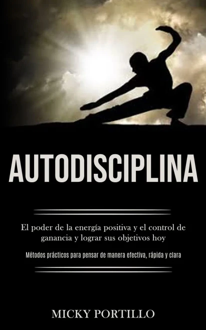 Autodisciplina: El Poder De La Energía Positiva Y El Control De Ganancia Y Lograr Sus Objetivos Hoy (Métodos Prácticos Para Pensar De Manera Efectiva, Rápida Y Clara) (Spanish Edition)