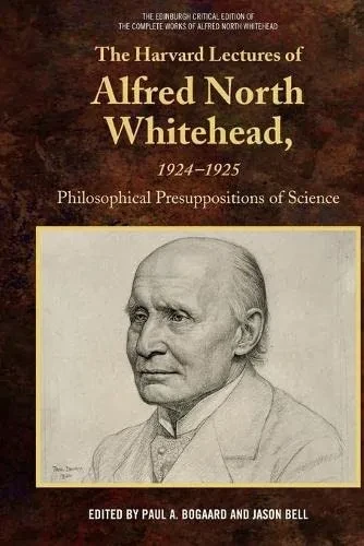 The Harvard Lectures Of Alfred North Whitehead, 1924-1925: Philosophical Presuppositions Of Science (The Edinburgh Critical Edition Of The Complete Works Of Alfred North Whitehead)