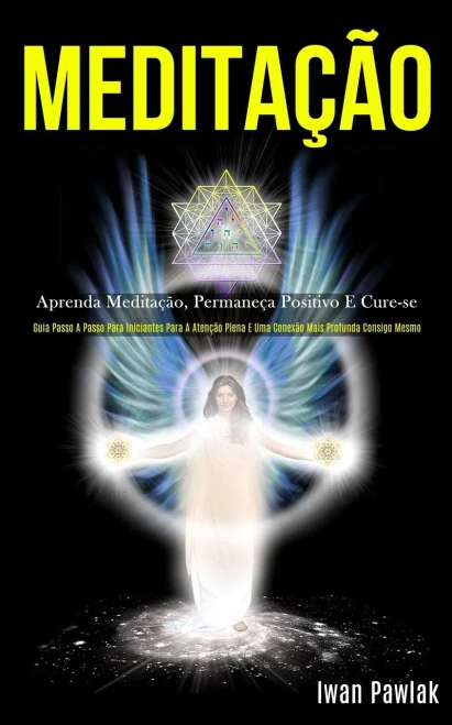 Meditação: Aprenda Meditação, Permaneça Positivo E Cure-Se (Guia Passo A Passo Para Iniciantes Para A Atenção Plena E Uma Conexão Mais Profunda Consigo Mesmo) (Portuguese Edition)