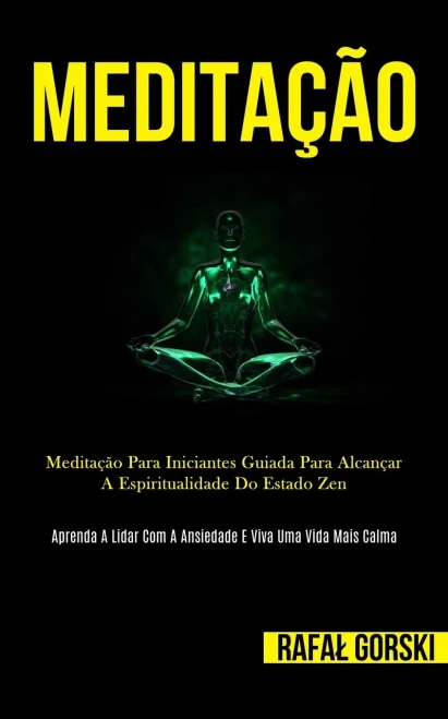 Meditação: Meditação Para Iniciantes Guiada Para Alcançar A Espiritualidade Do Estado Zen (Aprenda A Lidar Com A Ansiedade E Viva Uma Vida Mais Calma) (Portuguese Edition)