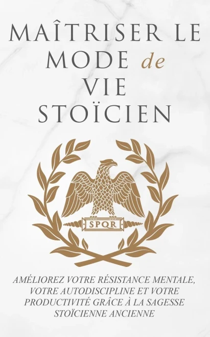 Maîtriser Le Mode De Vie Stoïcien: Améliorez Votre Résistance Mentale, Votre Autodiscipline Et Votre Productivité Grâce À La Sagesse Stoïcienne Ancienne (French Edition)