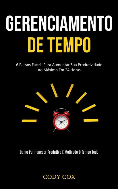 Gerenciamento De Tempo: 6 Passos Fáceis Para Aumentar Sua Produtividade Ao Máximo Em 24 Horas (Como Permanecer Produtivo E Motivado O Tempo Todo) (Portuguese Edition)
