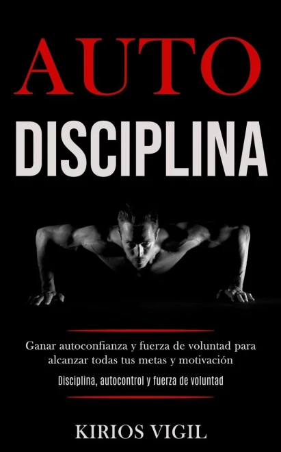 Auto Disciplina: Ganar Autoconfianza Y Fuerza De Voluntad Para Alcanzar Todas Tus Metas Y Motivación (Disciplina, Autocontrol Y Fuerza De Voluntad) (Spanish Edition)