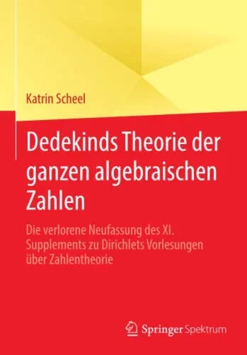Dedekinds Theorie Der Ganzen Algebraischen Zahlen: Die Verlorene Neufassung Des Xi. Supplements Zu Dirichlets Vorlesungen Über Zahlentheorie (German Edition)
