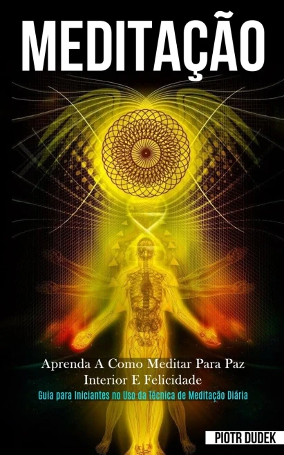 Meditação: Aprenda A Como Meditar Para Paz Interior E Felicidade (Guia Para Iniciantes No Uso Da Técnica De Meditação Diária) (Portuguese Edition)