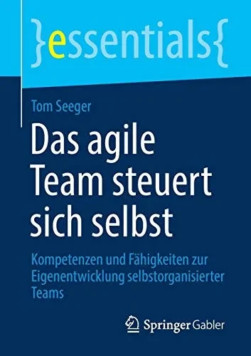 Das Agile Team Steuert Sich Selbst: Kompetenzen Und Fähigkeiten Zur Eigenentwicklung Selbstorganisierter Teams (Essentials) (German Edition)