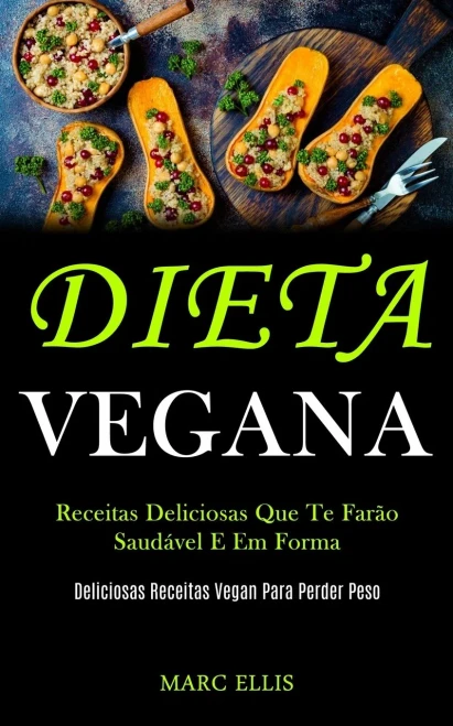 Dieta Vegana: Receitas Deliciosas Que Te Farão Saudável E Em Forma (Deliciosas Receitas Vegan Para Perder Peso) (Portuguese Edition)