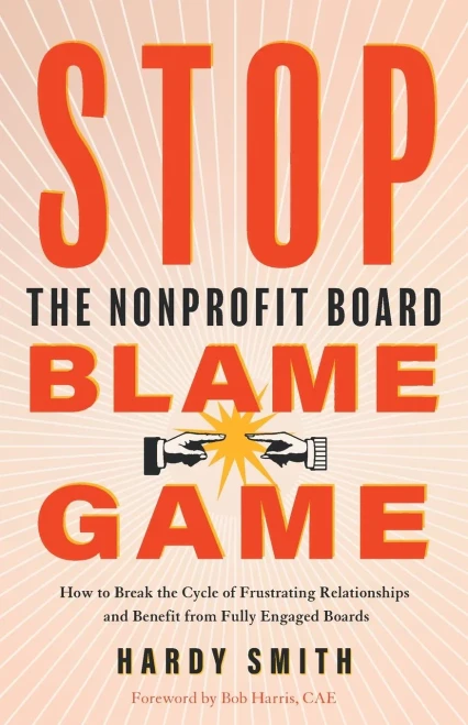 Stop The Nonprofit Board Blame Game: How To Break The Cycle Of Frustrating Relationships And Benefit From Fully Engaged Boards