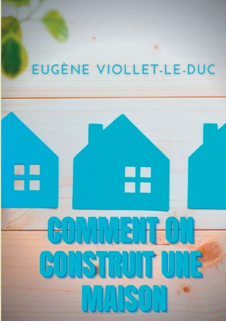 Comment On Construit Une Maison: Histoire D'Une Maison Illustrée De Soixante Deux Dessins Par Viollet-Le-Duc (French Edition)