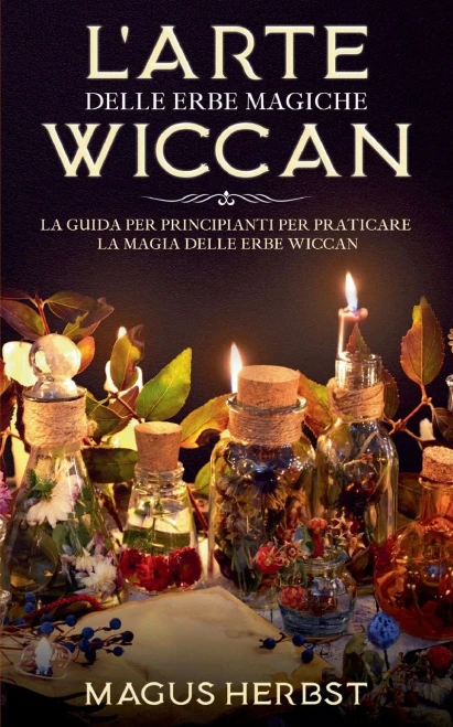 L'Arte Delle Erbe Magiche Wiccan: La Guida Per Principianti Per Praticare La Magia Delle Erbe Wiccan (Italian Edition)