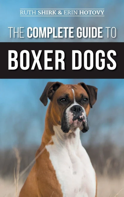The Complete Guide To Boxer Dogs: Choosing, Raising, Training, Feeding, Exercising, And Loving Your New Boxer Puppy