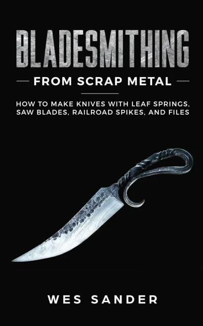 Bladesmithing From Scrap Metal: How To Make Knives With Leaf Springs, Saw Blades, Railroad Spikes, And Files