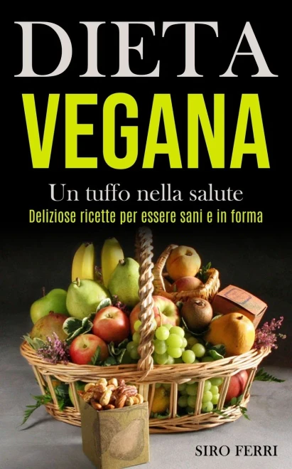 Dieta Vegana: Un Tuffo Nella Salute (Deliziose Ricette Per Essere Sani E In Forma) (Italian Edition)