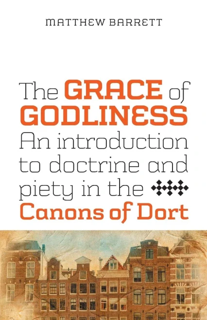 The Grace of Godliness: An Introduction to Doctrine and Piety in the Canons of Dort