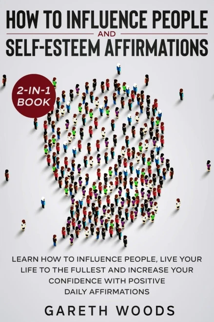 How To Influence People And Daily Self-Esteem Affirmations 2-In-1 Book: Learn How To Influence People, Live Your Life To The Fullest, Increase Your Confidence With Positive Daily Affirmations