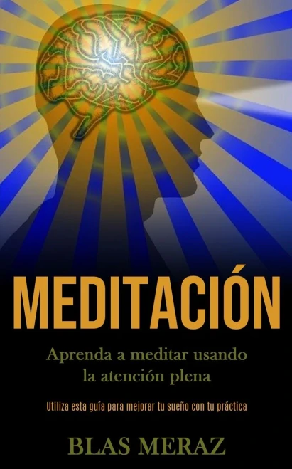Meditación: Aprenda A Meditar Usando La Atención Plena (Utiliza Esta Guía Para Mejorar Tu Sueño Con Tu Práctica) (Spanish Edition)