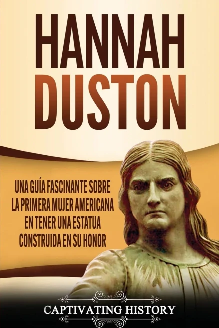Hannah Duston: Una Guía Fascinante Sobre La Primera Mujer Americana En Tener Una Estatua Construida En Su Honor (Spanish Edition)