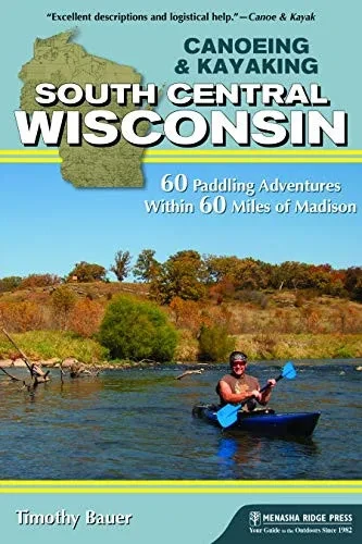 Canoeing & Kayaking South Central Wisconsin: 60 Paddling Adventures Within 60 Miles Of Madison