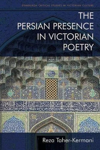 The Persian Presence In Victorian Poetry (Edinburgh Critical Studies In Victorian Culture)