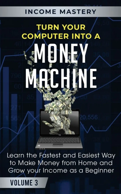 Turn Your Computer Into a Money Machine: Learn the Fastest and Easiest Way to Make Money From Home and Grow Your Income as a Beginner Volume 3