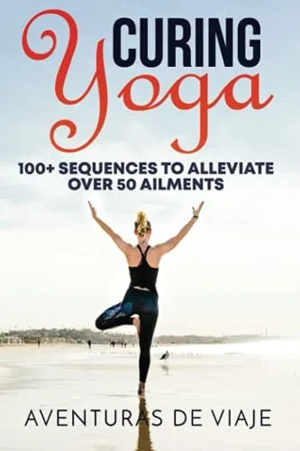 Curing Yoga: 100+ Healing Yoga Sequences To Alleviate Over 50 Ailments