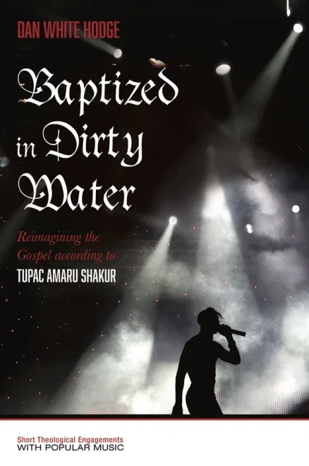 Baptized in Dirty Water: Reimagining the Gospel according to Tupac Amaru Shakur (Popology: Short Theological Engagements with Popular Music)