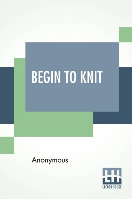 Begin To Knit: All The Basic Stitches  Easy Novelty Stitches  Quick Things To Make