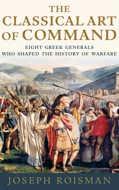 The Classical Art Of Command: Eight Greek Generals Who Shaped The History Of Warfare