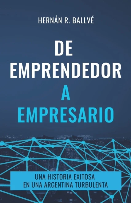 De Emprendedor A Empresario: Una Historia Exitosa En Una Argentina Turbulenta (Spanish Edition)