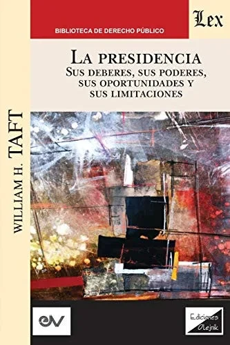 La Presidencia. Sus Deberes, Sus Poderes, Sus Oportunidades Y Sus Limitaciones (Spanish Edition)