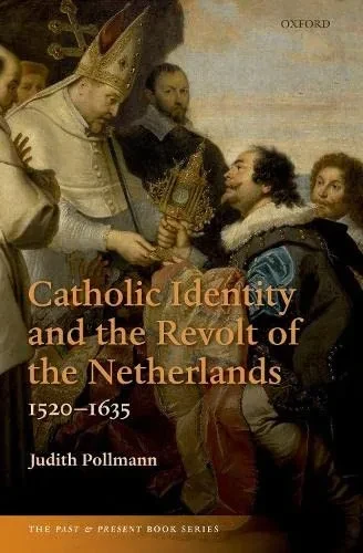 Catholic Identity And The Revolt Of The Netherlands, 1520-1635 (The Past And Present Book Series)
