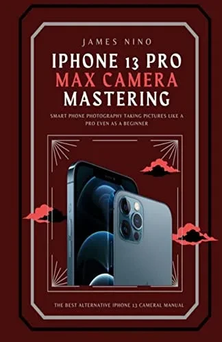 Iphone 13 Pro Max Camera Mastering: Smart Phone Photography Taking Pictures Like A Pro Even As A Beginner