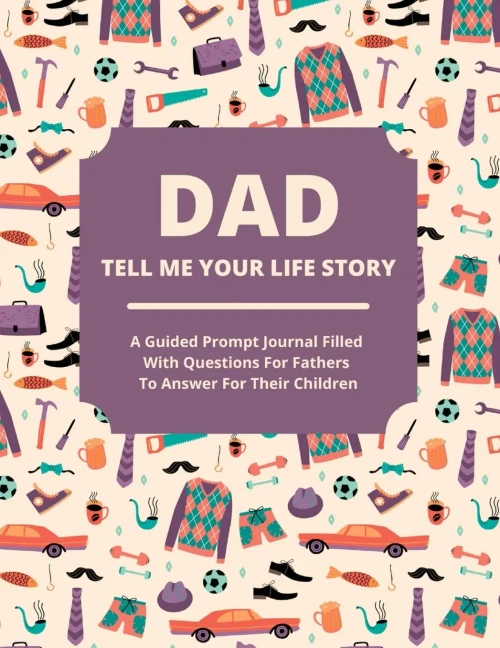 Dad Tell Me Your Life Story: A Guided Journal Filled With Questions For Fathers To Answer For Their Children