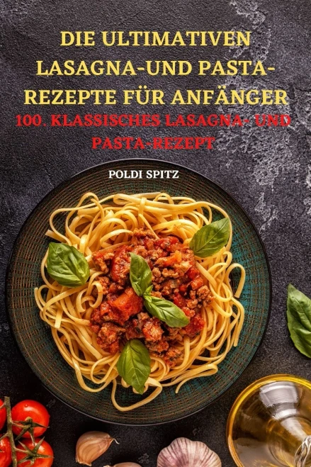 Die Ultimativen Lasagnaund Pasta-Rezepte F?r Anf?nger: 100. Klassisches Lasagna- Und Pasta-Rezept (German Edition)