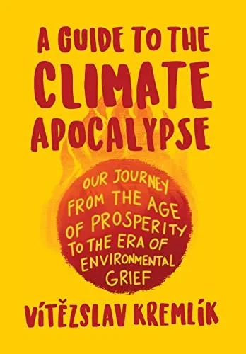 A Guide To The Climate Apocalypse: Our Journey From The Age Of Prosperity To The Era Of Environmental Grief