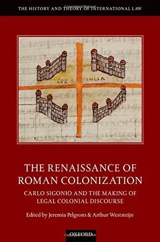 The Renaissance Of Roman Colonization: Carlo Sigonio And The Making Of Legal Colonial Discourse (The History And Theory Of International Law)
