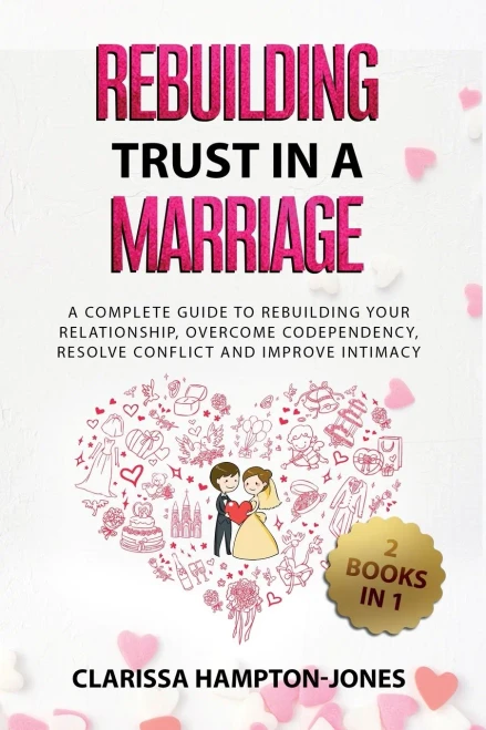 Rebuilding Trust In A Marriage: A Complete Guide To Rebuilding Your Relationship, Overcome Codependency, Resolve Conflict And Improve Intimacy