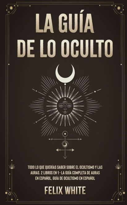 La Gu?a De Lo Oculto: Todo Lo Que Quer?as Saber Sobre El Ocultismo Y Las Auras. 2 Libros En 1 - La Gu?a Completa De Auras En Espa±Ol, Gu?a De Ocultismo En Espa±Ol (Spanish Edition)