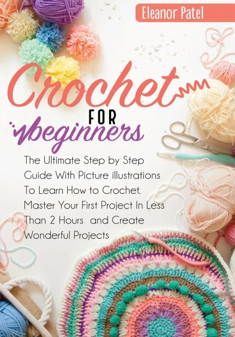 Crochet For Beginners: The Ultimate Step By Step Guide With Picture Illustrations To Learn How To Crochet. Master Your First Project In Less Than 2 Hours And Create Wonderful Projects (Homemade)