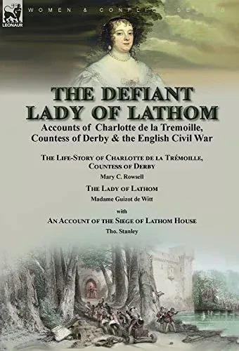 The Defiant Lady Of Lathom: Accounts Of Charlotte De La Tremoille, Countess Of Derby & The English Civil War-The Life-Story Of Charlotte De La ... An Account Of The Siege Of Lathom House By