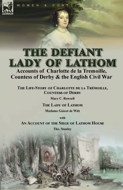 The Defiant Lady Of Lathom: Accounts Of Charlotte De La Tremoille, Countess Of Derby & The English Civil War-The Life-Story Of Charlotte De La ... An Account Of The Siege Of Lathom House By