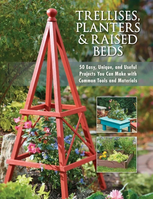 Trellises, Planters & Raised Beds: 50 Easy, Unique, and Useful Projects You Can Make with Common Tools and Materials