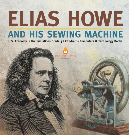 Elias Howe And His Sewing Machine | U.S. Economy In The Mid-1800S Grade 5 | Children'S Computers & Technology Books - Hardcover