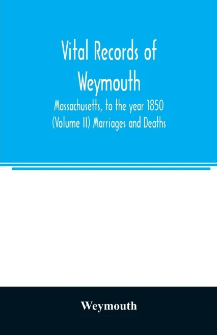 Vital records of Weymouth, Massachusetts, to the year 1850 (Volume II) Marriages and Deaths