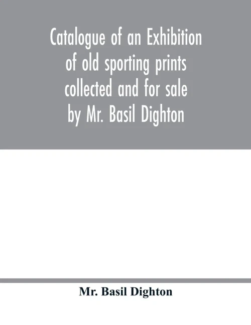 Catalogue of an exhibition of old sporting prints collected and for sale by Mr. Basil Dighton