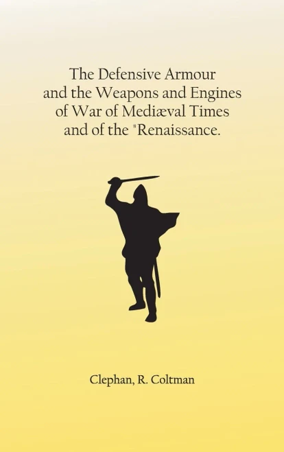The Defensive Armour and the Weapons and Engines of War of Mediæval Times, and of the Renaissance.
