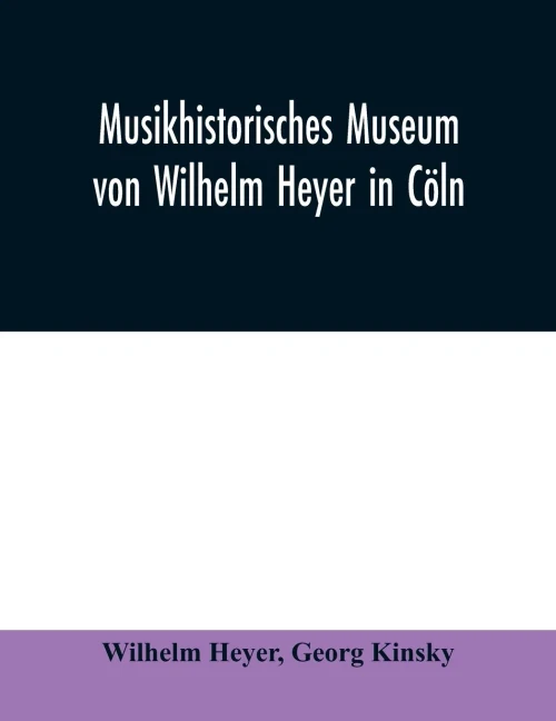 Musikhistorisches Museum von Wilhelm Heyer in Cöln: Katalog von Georg Kinsky Konservator des Museums
